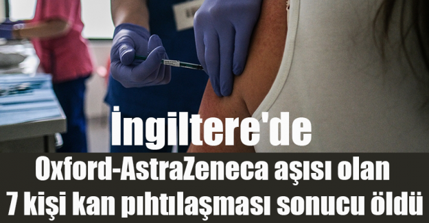 İngiltere'de Oxford-AstraZeneca aşısı olan 7 kişi kan pıhtılaşması sonucu &ouml;ld&uuml;