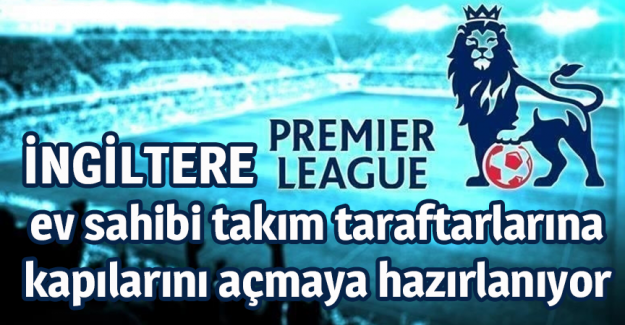 İngiltere Premier Ligi, ev sahibi takım taraftarlarına kapılarını a&ccedil;maya hazırlanıyor