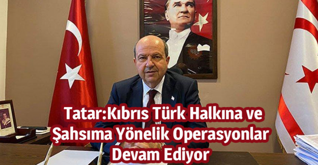 &nbsp; Tatar:Kıbrıs T&uuml;rk Halkına ve Şahsıma Y&ouml;nelik Operasyonlar Devam Ediyor
