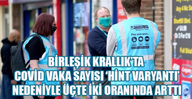 Birleşik Krallık&rsquo;ta Covid vaka sayısı &lsquo;Hint varyantı&rsquo; nedeniyle &uuml;&ccedil;te iki oranında arttı