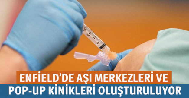 Enfield&rsquo;de aşı merkezleri ve pop-up kinikleri oluşturuluyor