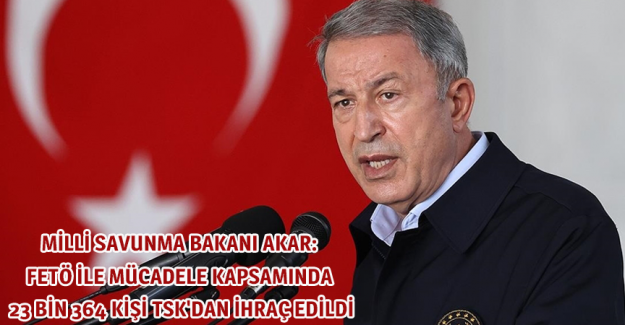 Milli Savunma Bakanı Akar: FETÖ ile mücadele kapsamında 23 bin 364 kişi TSK'dan ihraç edildi
