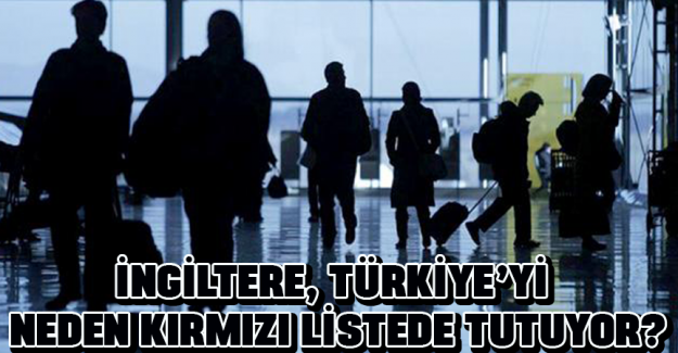 İngiltere, T&uuml;rkiye&rsquo;yi neden kırmızı listede tutuyor